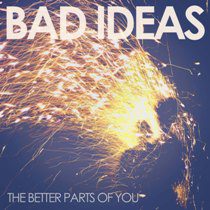 Bad Ideas - Bad Ideas – The Better Parts Of You