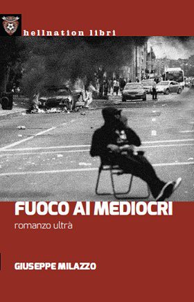 Giuseppe Milazzo - Giuseppe Milazzo - Fuoco Ai Mediocri – Romanzo Ultrà