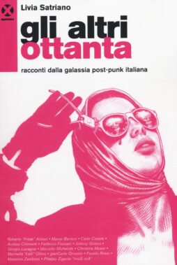 Gli altri ottanta. Racconti dalla galassia post-punk italiana. Di Livia Satriano (Agenzia X)