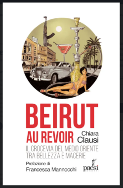 Beirut au revoir. Il crocevia del Medio Oriente tra bellezza e macerie di Chiara Clausi (Paesi Edizioni)